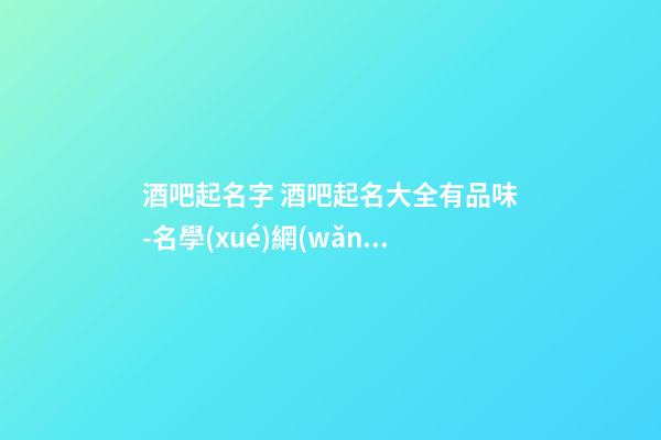 酒吧起名字 酒吧起名大全有品味-名學(xué)網(wǎng)-第1張-公司起名-玄機(jī)派